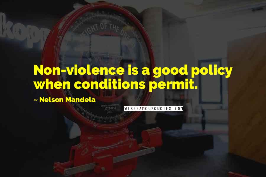 Nelson Mandela Quotes: Non-violence is a good policy when conditions permit.