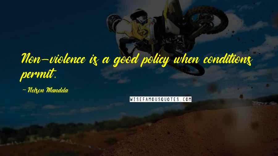 Nelson Mandela Quotes: Non-violence is a good policy when conditions permit.