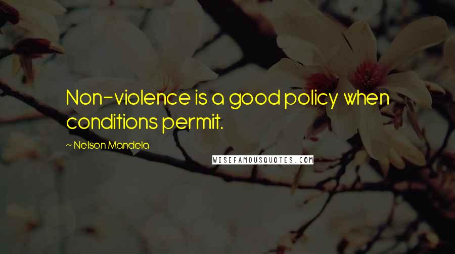 Nelson Mandela Quotes: Non-violence is a good policy when conditions permit.