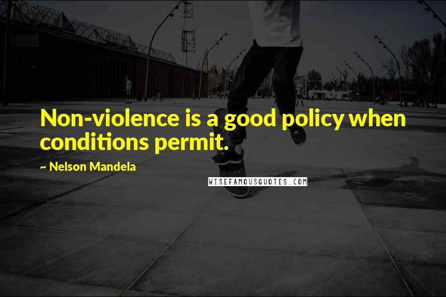 Nelson Mandela Quotes: Non-violence is a good policy when conditions permit.