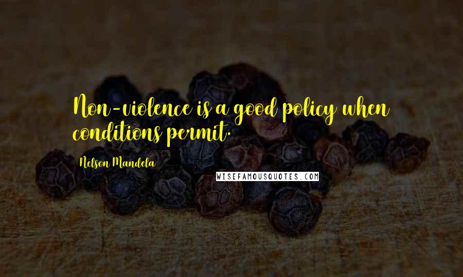 Nelson Mandela Quotes: Non-violence is a good policy when conditions permit.