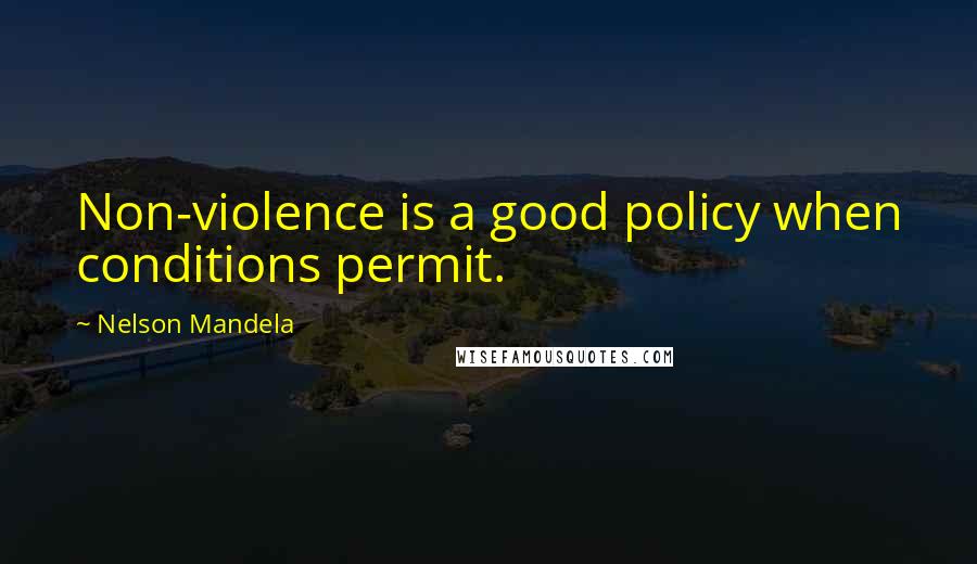 Nelson Mandela Quotes: Non-violence is a good policy when conditions permit.