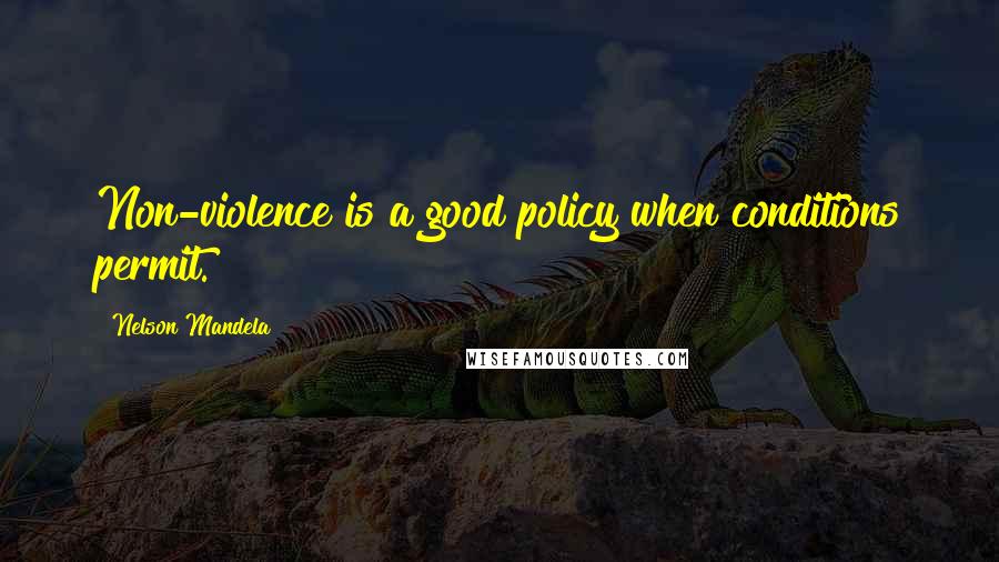 Nelson Mandela Quotes: Non-violence is a good policy when conditions permit.