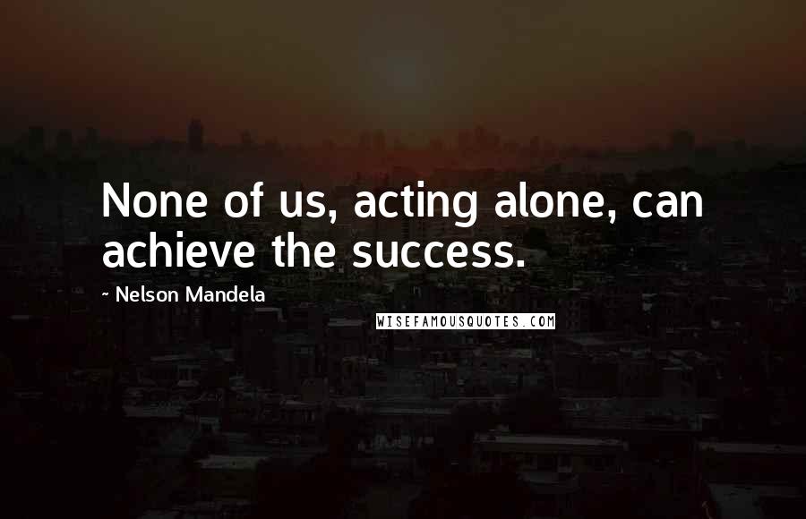 Nelson Mandela Quotes: None of us, acting alone, can achieve the success.