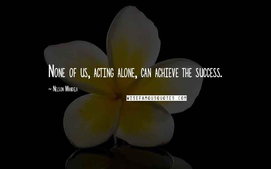 Nelson Mandela Quotes: None of us, acting alone, can achieve the success.