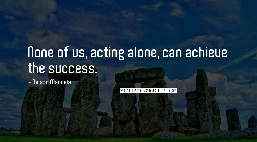 Nelson Mandela Quotes: None of us, acting alone, can achieve the success.