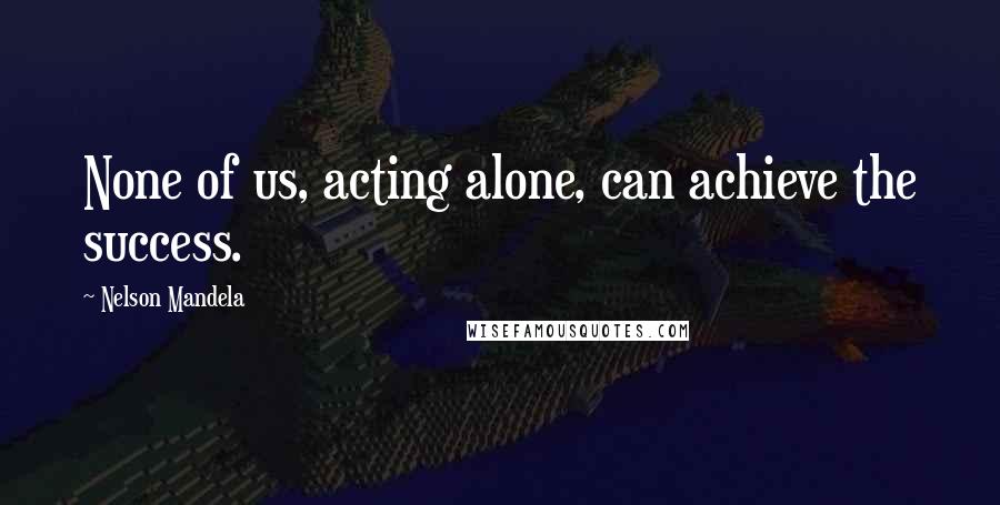 Nelson Mandela Quotes: None of us, acting alone, can achieve the success.