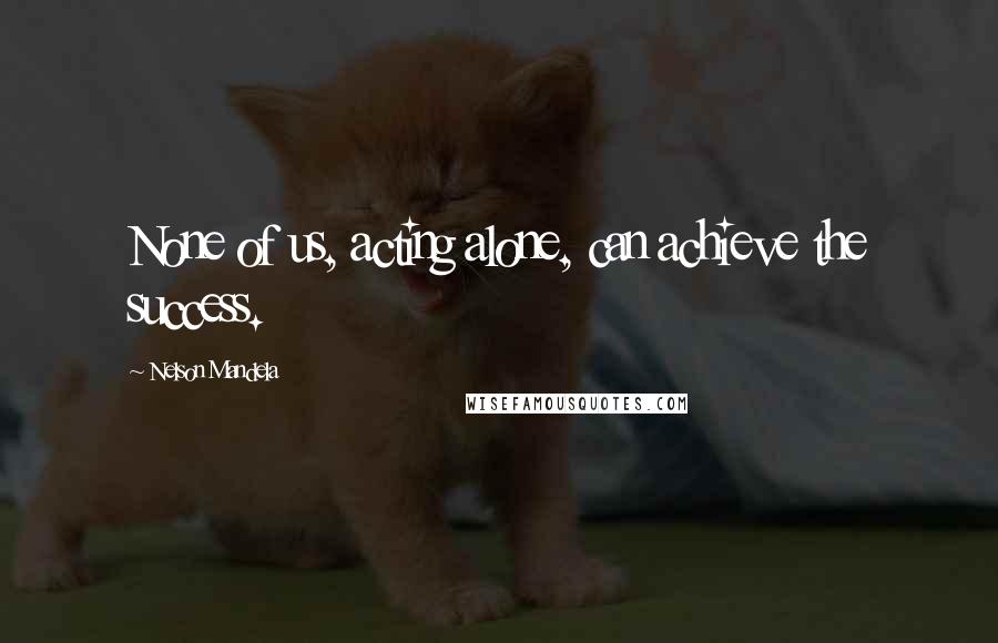 Nelson Mandela Quotes: None of us, acting alone, can achieve the success.