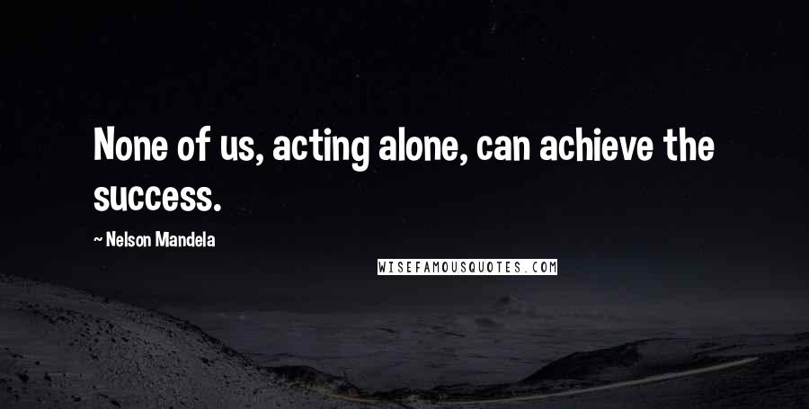 Nelson Mandela Quotes: None of us, acting alone, can achieve the success.