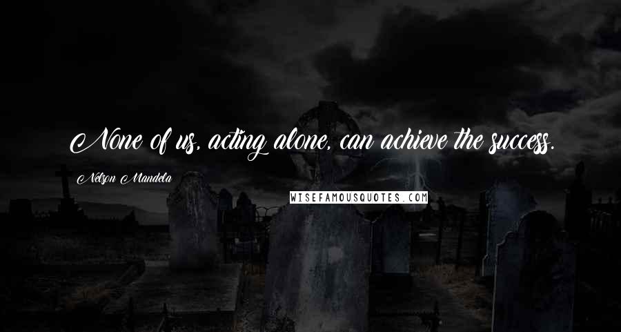 Nelson Mandela Quotes: None of us, acting alone, can achieve the success.