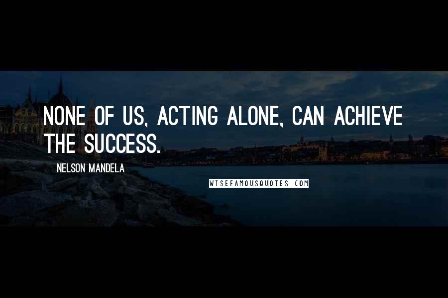 Nelson Mandela Quotes: None of us, acting alone, can achieve the success.