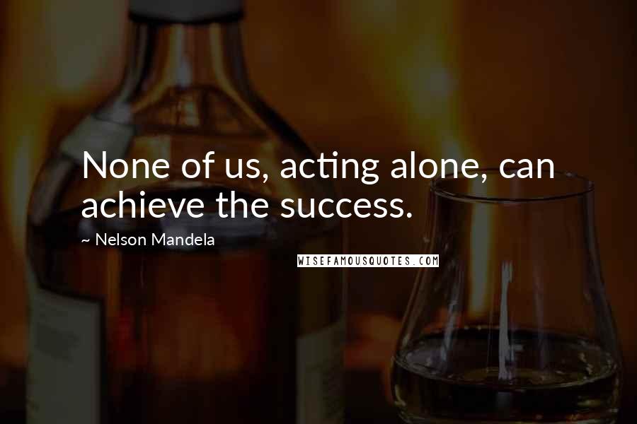 Nelson Mandela Quotes: None of us, acting alone, can achieve the success.