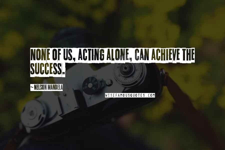 Nelson Mandela Quotes: None of us, acting alone, can achieve the success.