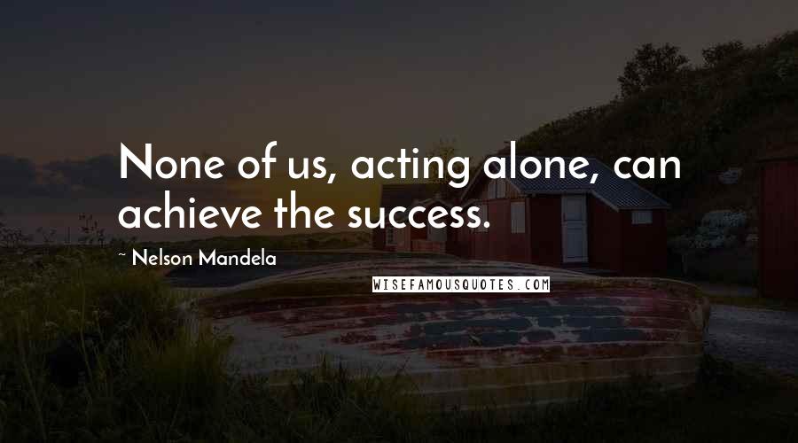 Nelson Mandela Quotes: None of us, acting alone, can achieve the success.
