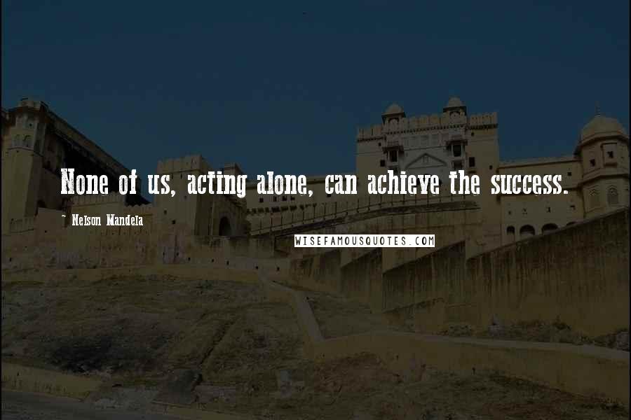 Nelson Mandela Quotes: None of us, acting alone, can achieve the success.