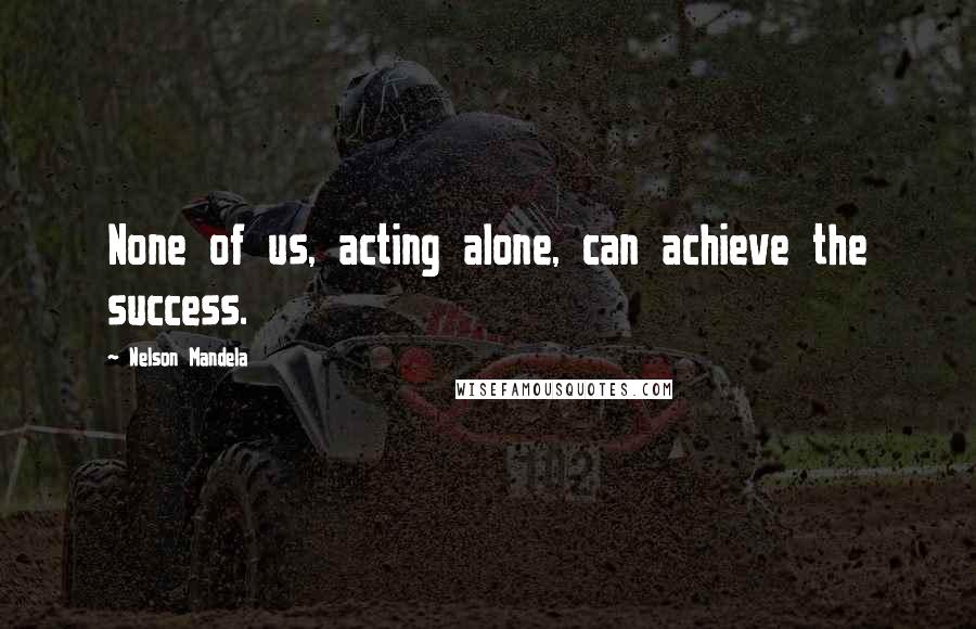 Nelson Mandela Quotes: None of us, acting alone, can achieve the success.
