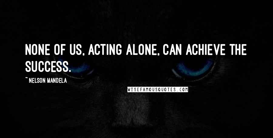 Nelson Mandela Quotes: None of us, acting alone, can achieve the success.
