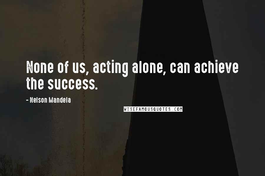 Nelson Mandela Quotes: None of us, acting alone, can achieve the success.