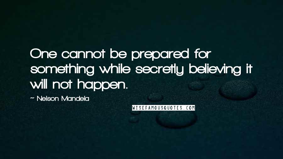 Nelson Mandela Quotes: One cannot be prepared for something while secretly believing it will not happen.