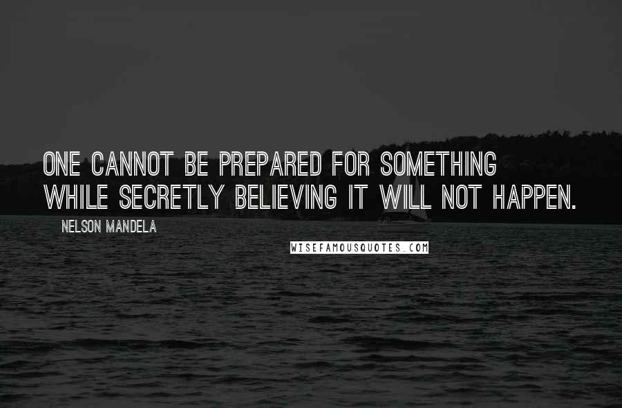 Nelson Mandela Quotes: One cannot be prepared for something while secretly believing it will not happen.