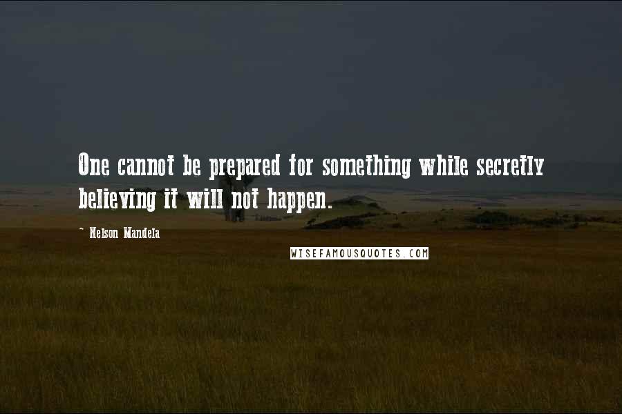 Nelson Mandela Quotes: One cannot be prepared for something while secretly believing it will not happen.