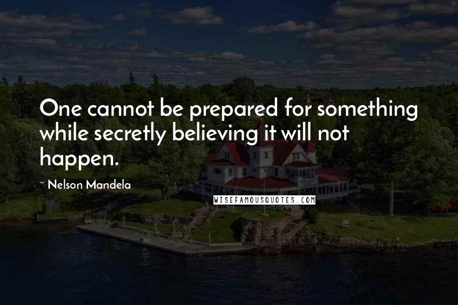 Nelson Mandela Quotes: One cannot be prepared for something while secretly believing it will not happen.