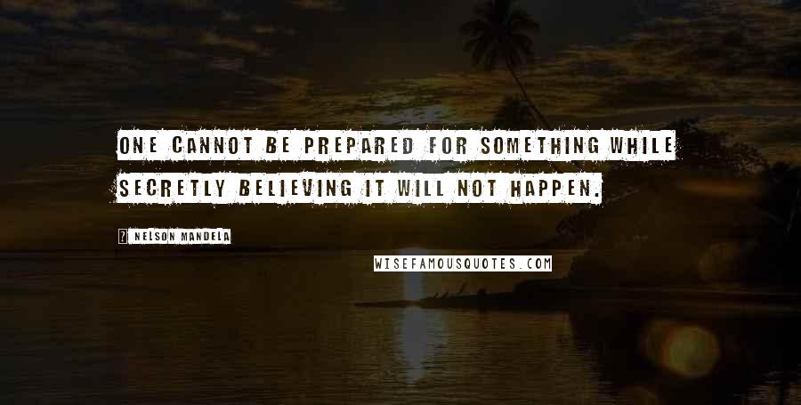 Nelson Mandela Quotes: One cannot be prepared for something while secretly believing it will not happen.