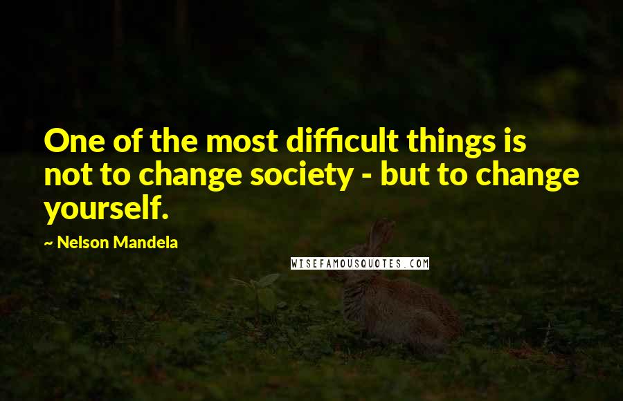 Nelson Mandela Quotes: One of the most difficult things is not to change society - but to change yourself.