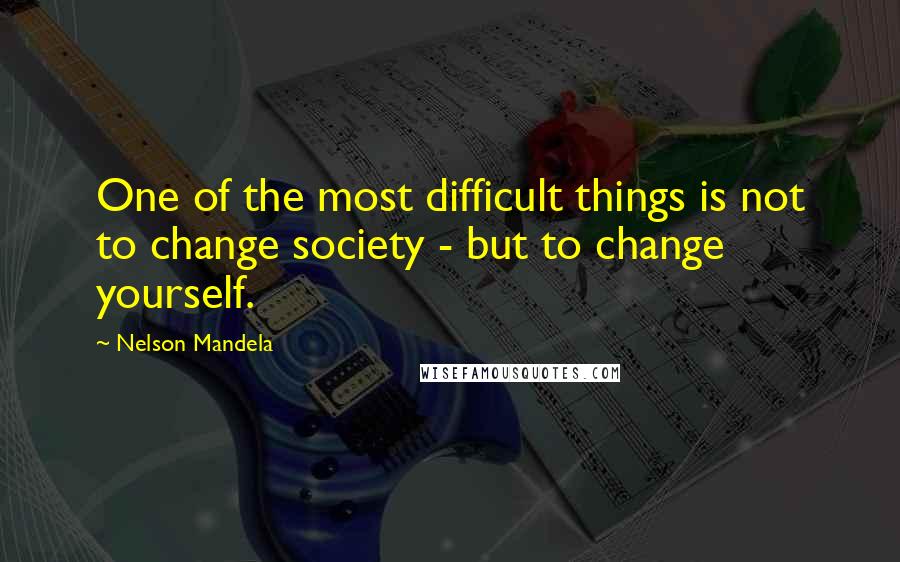 Nelson Mandela Quotes: One of the most difficult things is not to change society - but to change yourself.