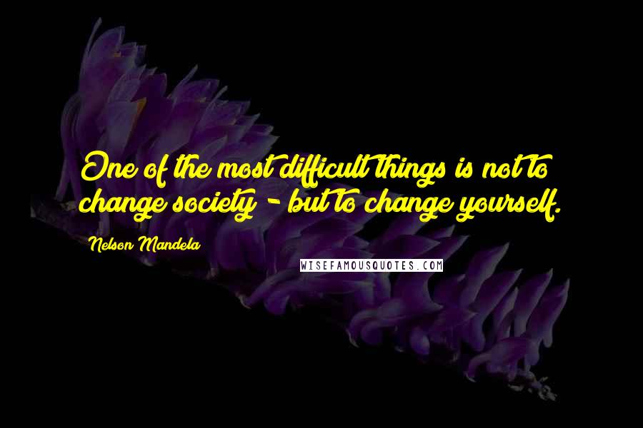 Nelson Mandela Quotes: One of the most difficult things is not to change society - but to change yourself.