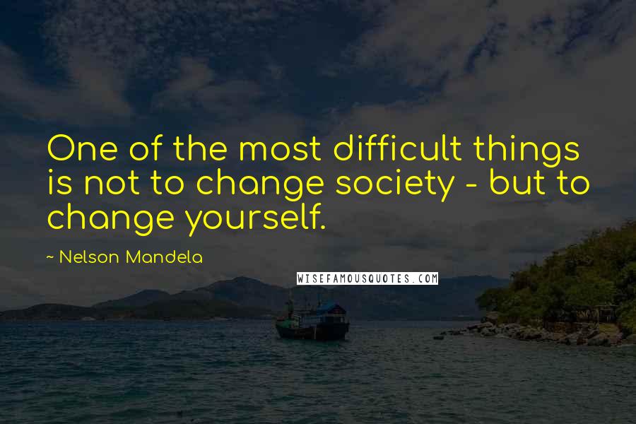 Nelson Mandela Quotes: One of the most difficult things is not to change society - but to change yourself.