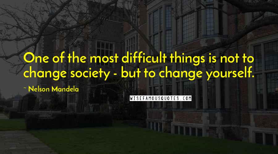 Nelson Mandela Quotes: One of the most difficult things is not to change society - but to change yourself.