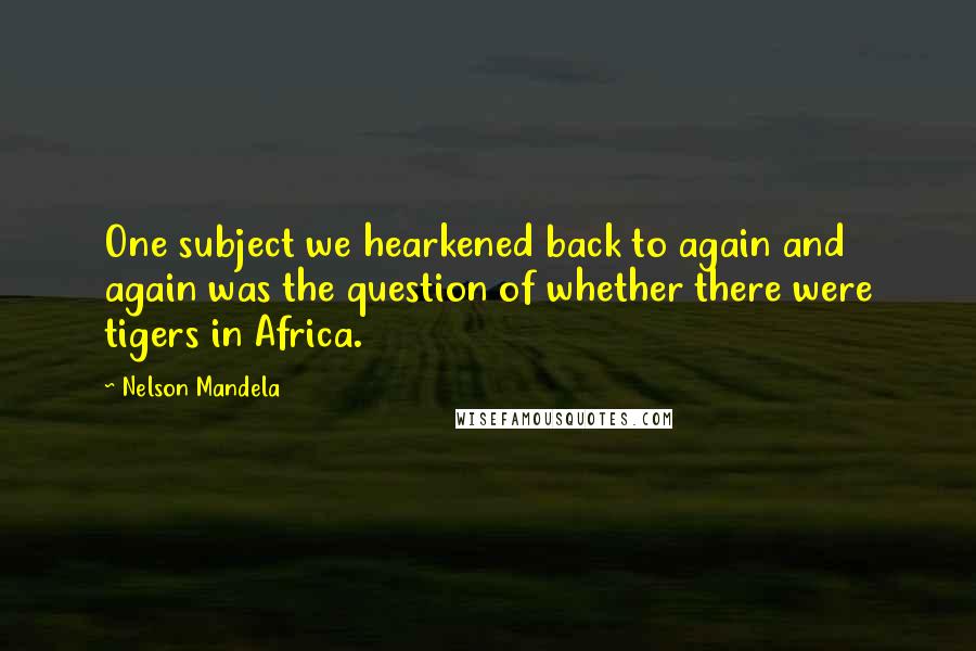 Nelson Mandela Quotes: One subject we hearkened back to again and again was the question of whether there were tigers in Africa.