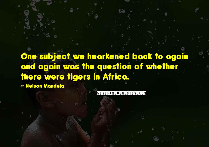 Nelson Mandela Quotes: One subject we hearkened back to again and again was the question of whether there were tigers in Africa.