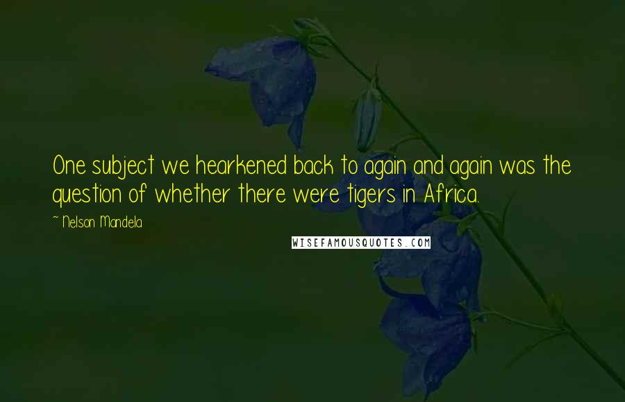 Nelson Mandela Quotes: One subject we hearkened back to again and again was the question of whether there were tigers in Africa.