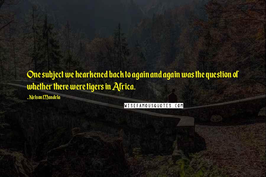 Nelson Mandela Quotes: One subject we hearkened back to again and again was the question of whether there were tigers in Africa.