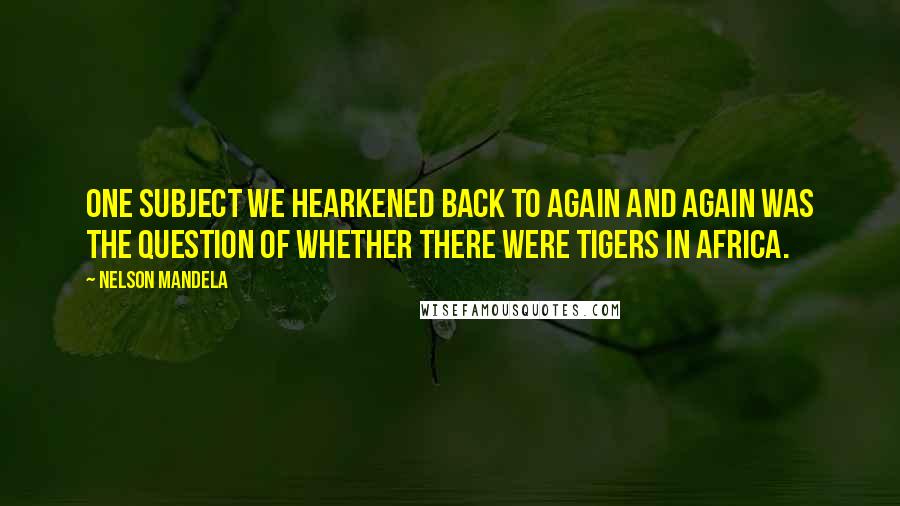 Nelson Mandela Quotes: One subject we hearkened back to again and again was the question of whether there were tigers in Africa.