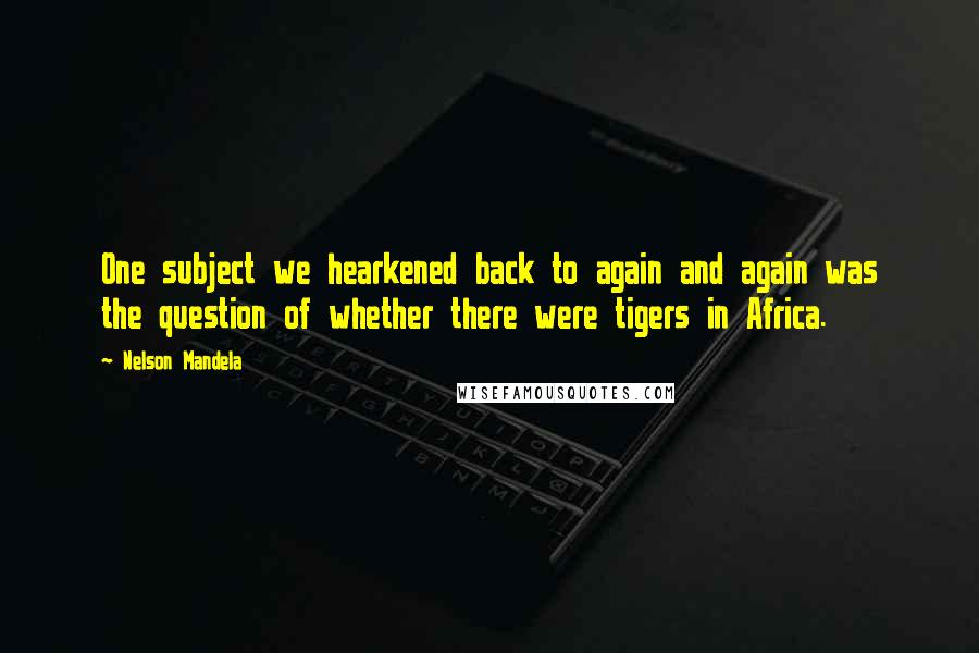 Nelson Mandela Quotes: One subject we hearkened back to again and again was the question of whether there were tigers in Africa.