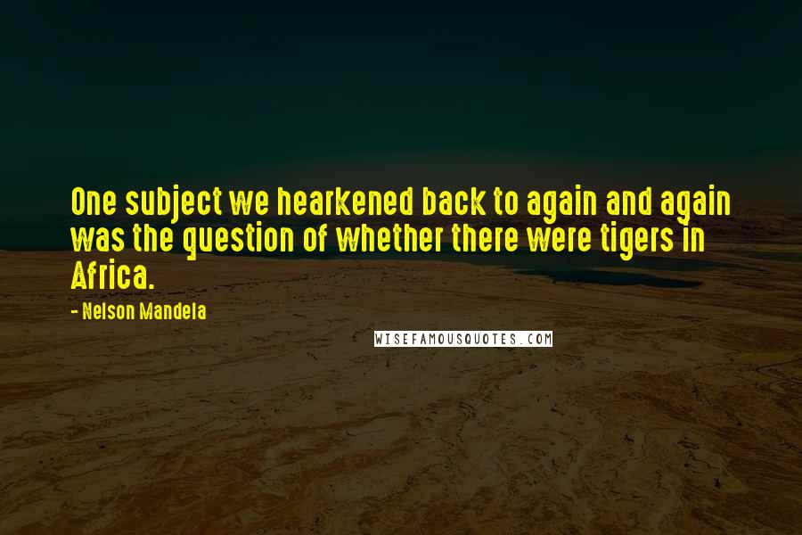 Nelson Mandela Quotes: One subject we hearkened back to again and again was the question of whether there were tigers in Africa.