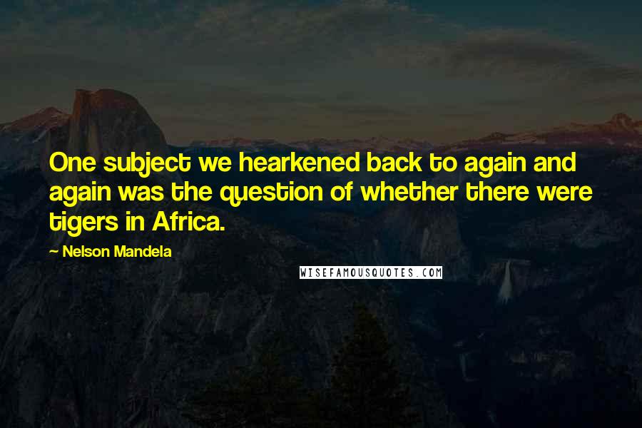 Nelson Mandela Quotes: One subject we hearkened back to again and again was the question of whether there were tigers in Africa.