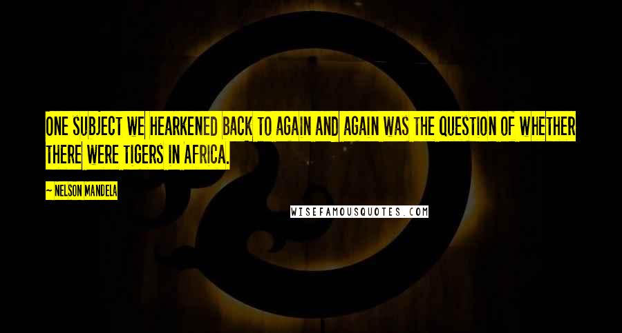 Nelson Mandela Quotes: One subject we hearkened back to again and again was the question of whether there were tigers in Africa.