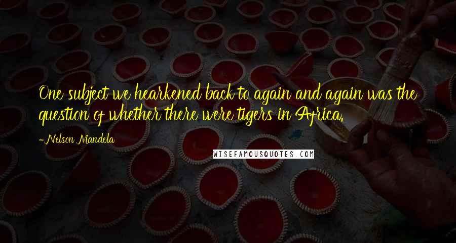 Nelson Mandela Quotes: One subject we hearkened back to again and again was the question of whether there were tigers in Africa.