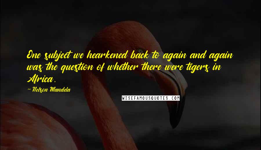 Nelson Mandela Quotes: One subject we hearkened back to again and again was the question of whether there were tigers in Africa.