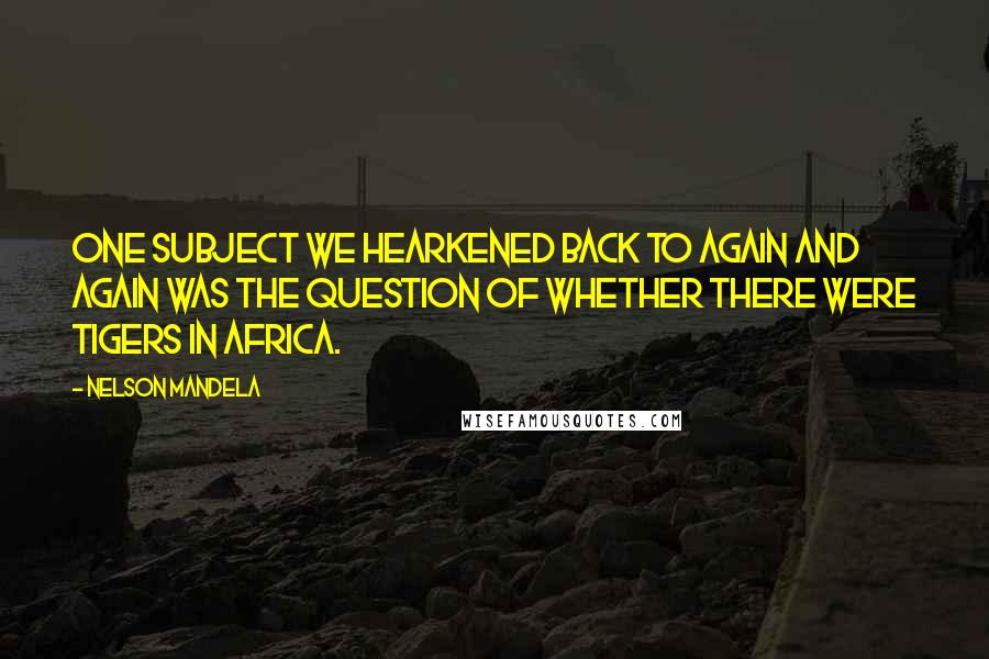 Nelson Mandela Quotes: One subject we hearkened back to again and again was the question of whether there were tigers in Africa.