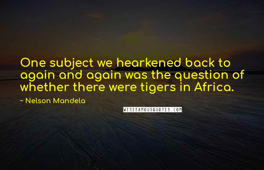 Nelson Mandela Quotes: One subject we hearkened back to again and again was the question of whether there were tigers in Africa.