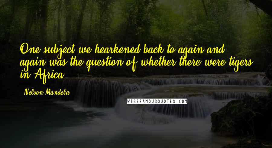 Nelson Mandela Quotes: One subject we hearkened back to again and again was the question of whether there were tigers in Africa.