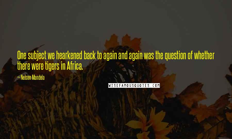 Nelson Mandela Quotes: One subject we hearkened back to again and again was the question of whether there were tigers in Africa.