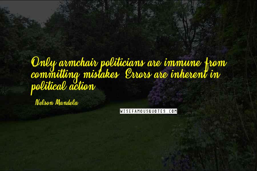 Nelson Mandela Quotes: Only armchair politicians are immune from committing mistakes. Errors are inherent in political action.