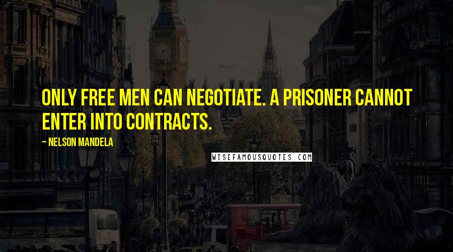 Nelson Mandela Quotes: Only free men can negotiate. A prisoner cannot enter into contracts.