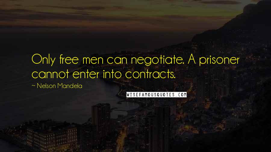 Nelson Mandela Quotes: Only free men can negotiate. A prisoner cannot enter into contracts.